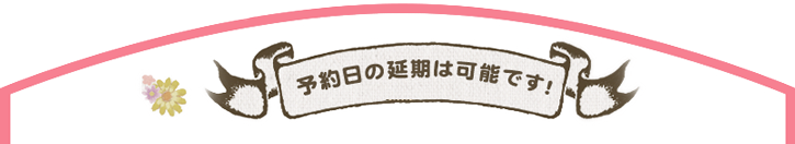 予約日の延期は可能です！