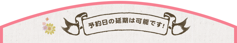 予約日の延期は可能です！