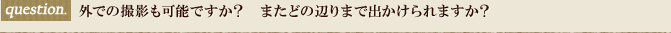 外での撮影も可能ですか？またどの辺りまで出かけられますか？