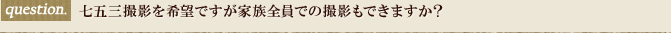 七五三撮影を希望ですが家族全員での撮影もできますか？