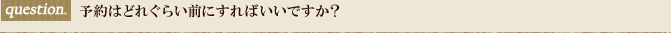 予約はどれぐらい前にすればいいですか？