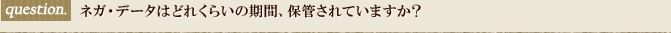 ネガ・データはどれくらいの期間、保管されていますか？
