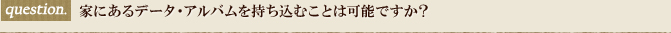 家にあるデータ・アルバムを持ち込むことは可能ですか？