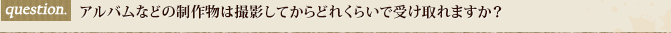 アルバムなどの制作物は撮影してからどれくらいで受け取れますか？