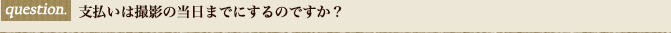 支払いは撮影の当日までにするのですか？