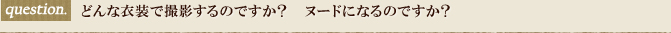 どんな衣装で撮影するのですか？ヌードになるのですか？