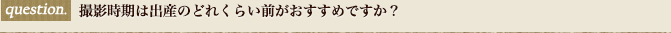 撮影時期は出産のどれくらい前がおすすめですか？