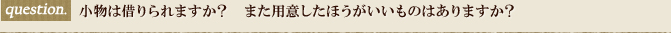 小物は借りられますか？また用意したほうがいいものはありますか？