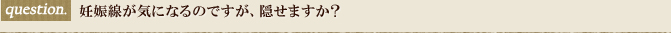 妊娠線が気になるのですが、隠せますか？