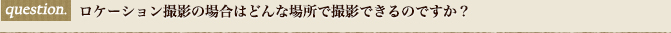 ロケーション撮影の場合はどんな場所で撮影できるいですか？