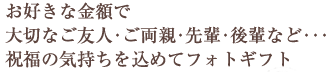 お好きな金額で大切なご友人･ご両親･先輩･後輩など･･･祝福の気持ちを込めてフォトギフト