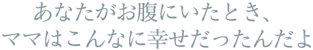 あなたがお腹にいたとき、ママはこんなに幸せだったんだよ