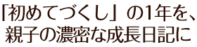「始めてづくし」の1年を、親子の濃密な成長日記に