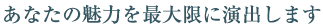 あなたの魅力を最大限に演出します