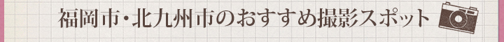 福岡市・北九州市のおすすめ撮影スポット